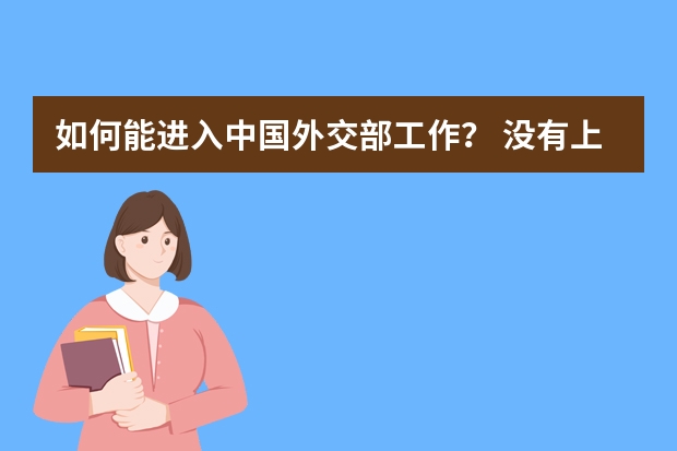 如何能进入中国外交部工作？ 没有上好大学，需要考公务员对吗？