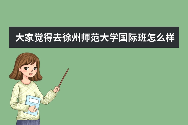 大家觉得去徐州师范大学国际班怎么样？去俄罗斯费用如何？