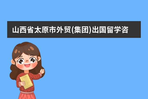 山西省太原市外贸(集团)出国留学咨询服务有限公司怎么样？