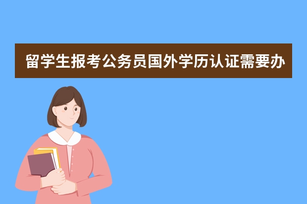 留学生报考公务员国外学历认证需要办理吗