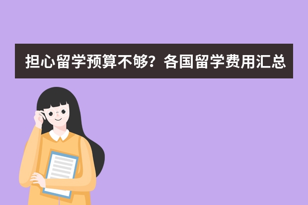 担心留学预算不够？各国留学费用汇总篇来了！ 各国出国留学费用比拼