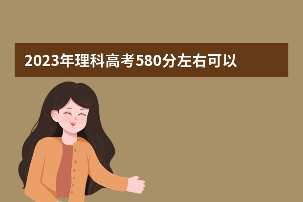 2023年理科高考580分左右可以上什么大学