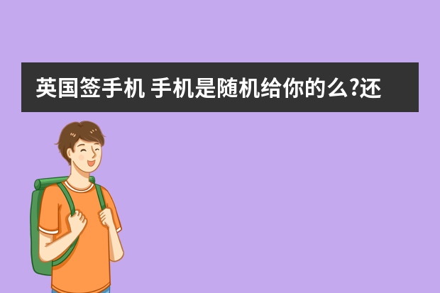 英国签手机 手机是随机给你的么?还是可以选的? 最后要还么 拿到中国可以用么? 马上去英国留学了，面临在国内买手机还是到英国签的问题。哪种便宜？多谢解答