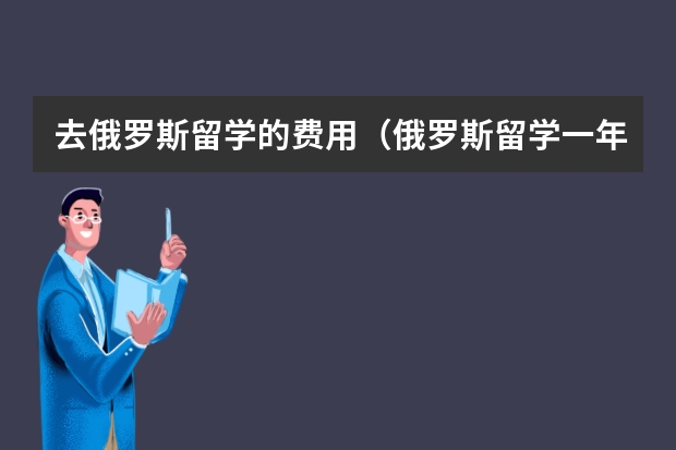 去俄罗斯留学的费用（俄罗斯留学一年费用）