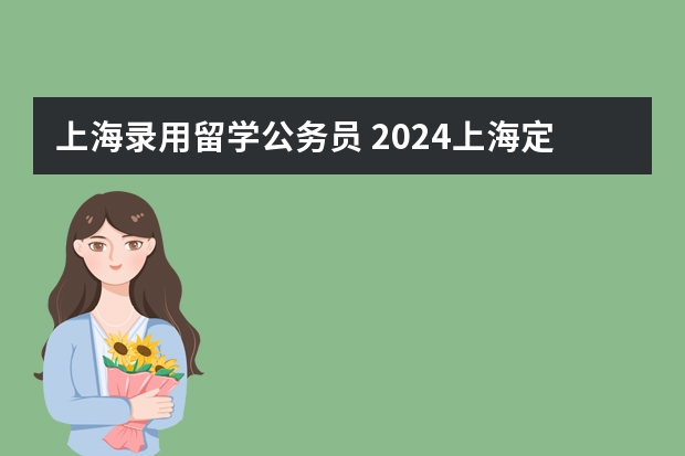 上海录用留学公务员 2024上海定向选调计划