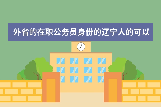 外省的在职公务员身份的辽宁人的可以考吗?