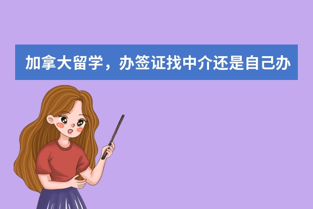 加拿大留学，办签证找中介还是自己办好？找中介的中介费用大概多少？自己办需要一些什么材料？最快多久？