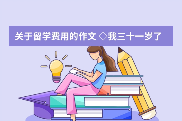 关于留学费用的作文 ◇我三十一岁了，想去日本留学