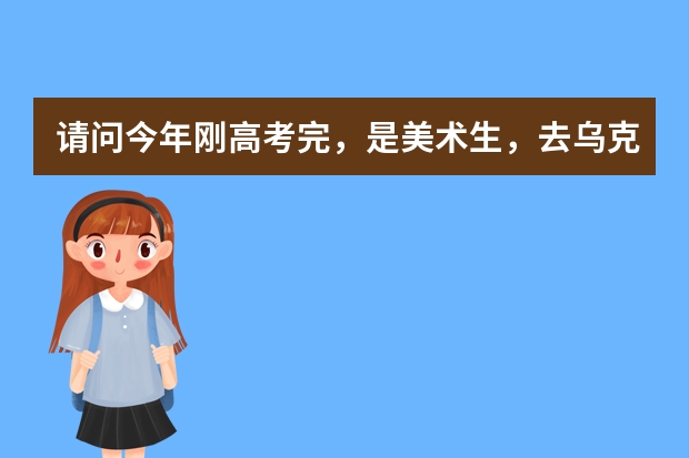 请问今年刚高考完，是美术生，去乌克兰留学的话，有哪些学校可以选择，都有什么专业？