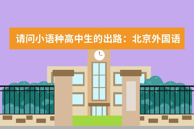 请问小语种高中生的出路：北京外国语大学小语种留学，未来的发展前景如何？