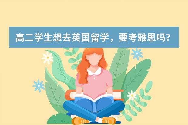 高二学生想去英国留学，要考雅思吗？最低标准是多少分？东莞有办理学校申请和签证的吗？