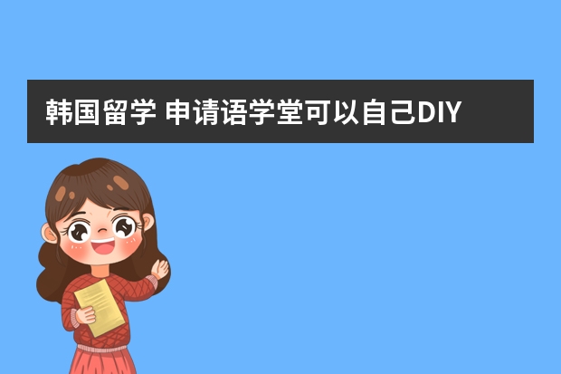 韩国留学 申请语学堂可以自己DIY申请资料吗 需要些怎么弄 求详细步骤