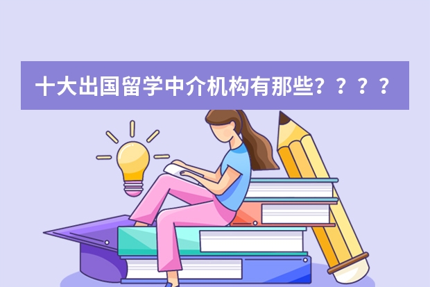 十大出国留学中介机构有那些？？？？（英国留学费用较低大学）