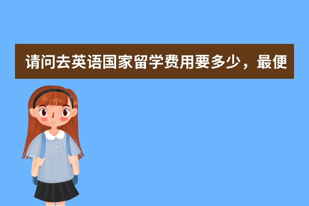 请问去英语国家留学费用要多少，最便宜的是哪个？去上高中还是直接上大学好，雅思难考吗？