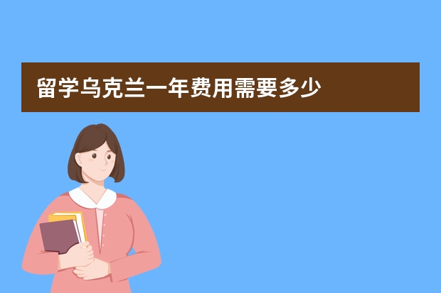 留学乌克兰一年费用需要多少