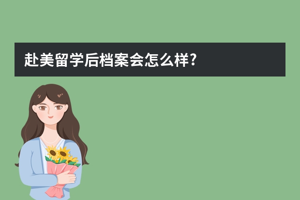 赴美留学后档案会怎么样?