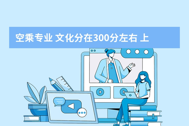 空乘专业 文化分在300分左右 上大学收费多少？