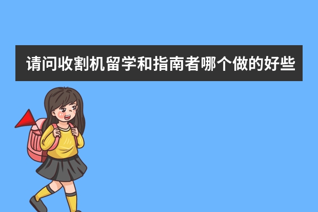 请问收割机留学和指南者哪个做的好些？打算留学的同学知道吗