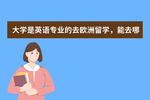 大学是英语专业的去欧洲留学，能去哪个国家选哪个专业呀？