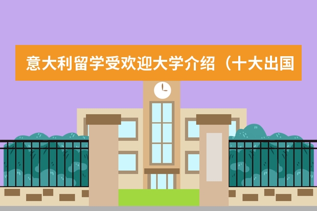 意大利留学受欢迎大学介绍（十大出国留学中介机构有那些？？？？）