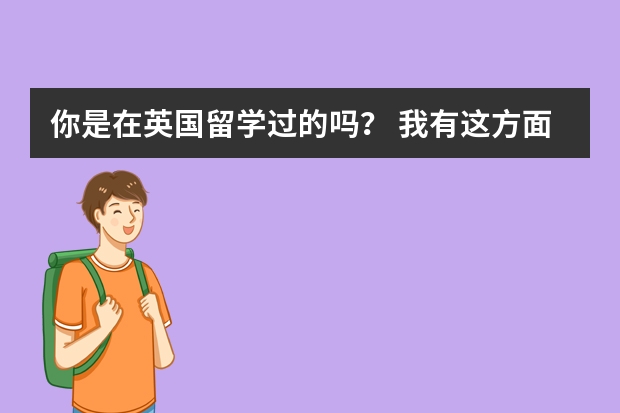 你是在英国留学过的吗？ 我有这方面意向 目前在国内学习海商法专业 希望能与你联系 获得更多消息~