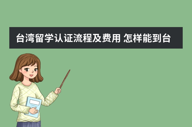 台湾留学认证流程及费用 怎样能到台湾留学