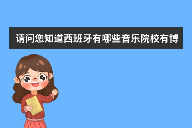 请问您知道西班牙有哪些音乐院校有博士学位的吗？他们的报考条件有哪些？我是音乐学声乐表演专业，谢谢！