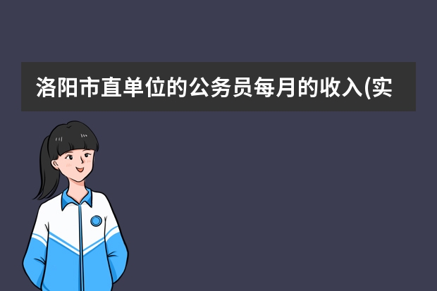 洛阳市直单位的公务员每月的收入(实际到手)都大概是多少？