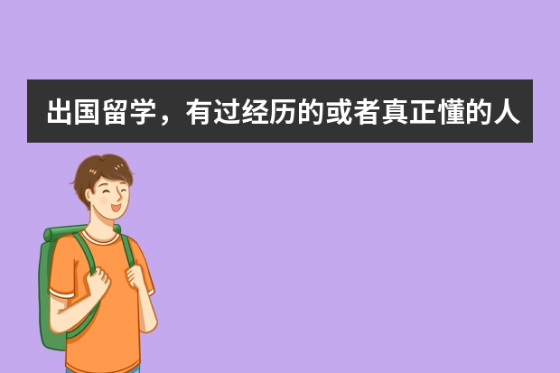 出国留学，有过经历的或者真正懂的人回答，其他的谢绝！（出国留学的英文）