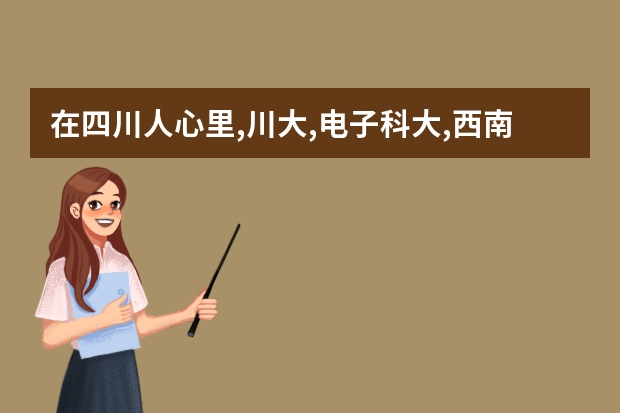 在四川人心里,川大,电子科大,西南交大,西南财大怎么排名?