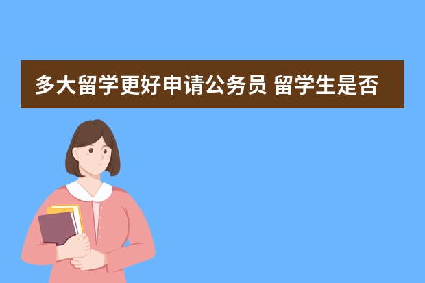 多大留学更好申请公务员 留学生是否可以报考国家公务员