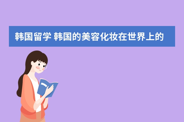 韩国留学 韩国的美容化妆在世界上的名气都很大 韩国留学受欢迎的艺术类专业