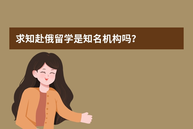 求知赴俄留学是知名机构吗？