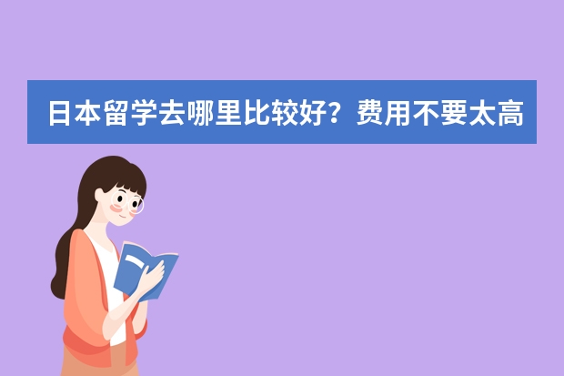 日本留学去哪里比较好？费用不要太高的。北陆大学和爱知产业大学哪个好一些？价格比较呢？