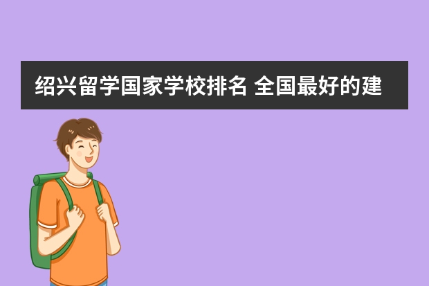 绍兴留学国家学校排名 全国最好的建筑类专科有那些院校?