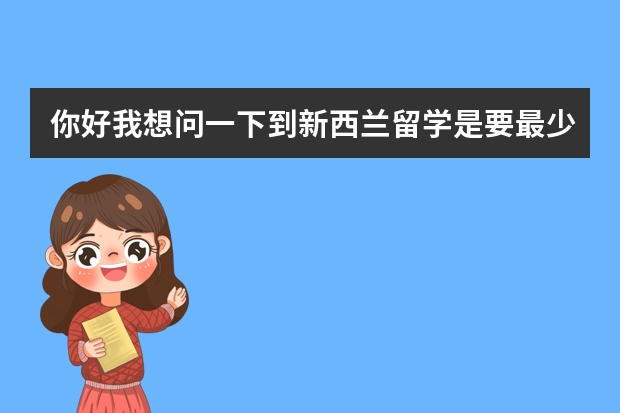 你好我想问一下到新西兰留学是要最少40万的存款把，还有三年下来大概需要多少钱，谢谢