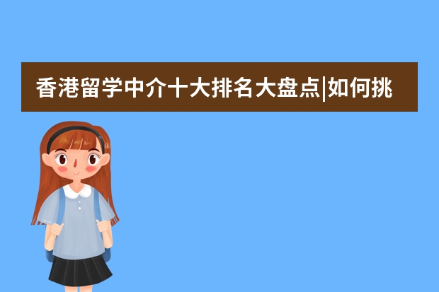 香港留学中介十大排名大盘点|如何挑选靠谱中介？对比后我最推荐这家