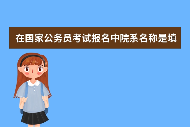 在国家公务员考试报名中院系名称是填毕业院校吗？？？还是考试地点的一所学校啊？？？