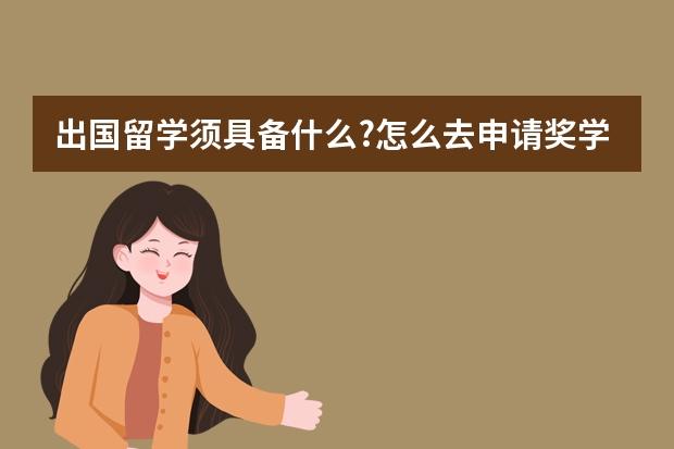 出国留学须具备什么?怎么去申请奖学金?出国要准备些什么?