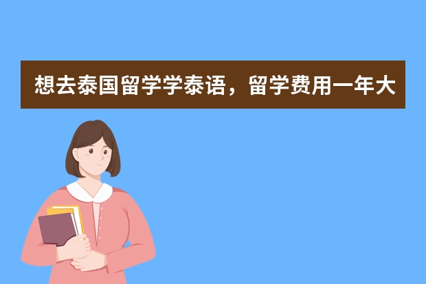 想去泰国留学学泰语，留学费用一年大概要多少，有哪些大学比较好