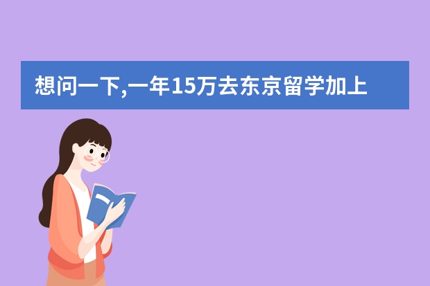 想问一下,一年15万去东京留学加上半工半读到底够不够? -（日本东京大学留学费用及奖学金的基本介绍）