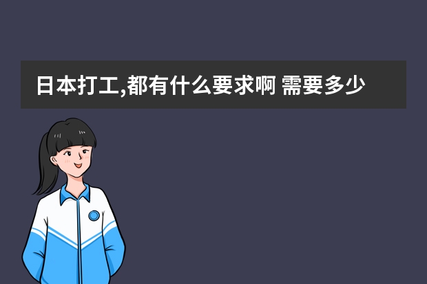 ...日本打工,都有什么要求啊 需要多少钱啊 劳务输出好还是留学好呢...