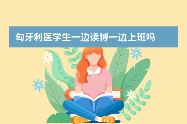 匈牙利医学生一边读博一边上班吗