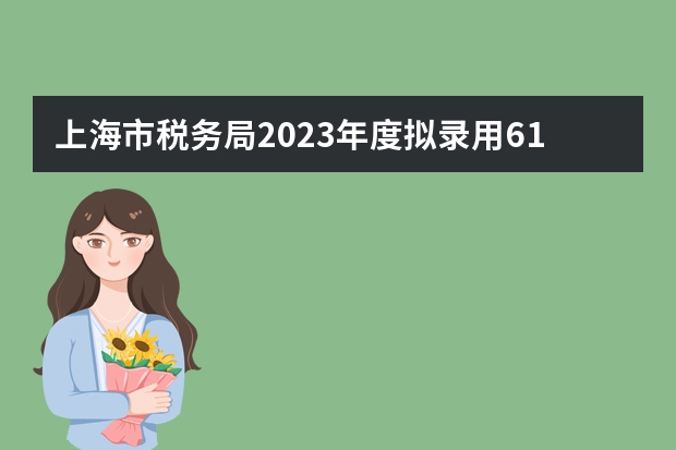 上海市税务局2023年度拟录用617人，生源高校274所（关于上海户口考公务员的问题）