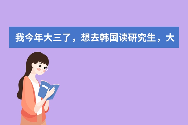 我今年大三了，想去韩国读研究生，大概要花多少钱？在那里可以打工吗？能不能自己养活自己？谢谢！