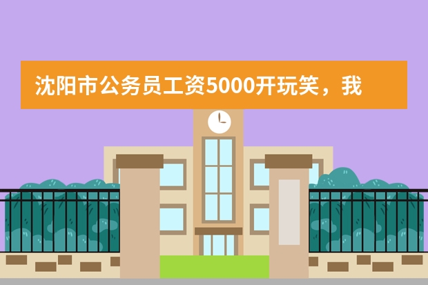 沈阳市公务员工资5000开玩笑，我爱人是正处长，每月工资才4000多，其它什么也没有，还得骑车上班。