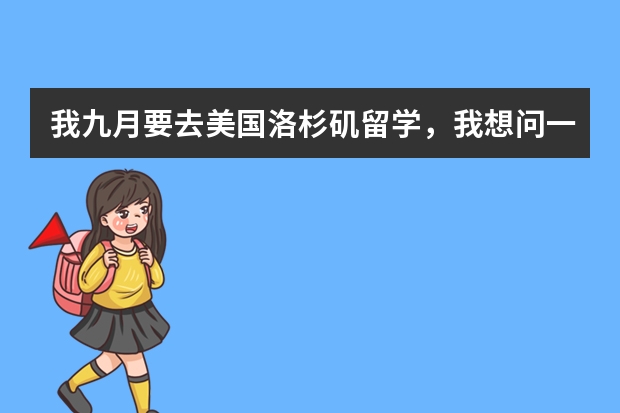 我九月要去美国洛杉矶留学，我想问一下，我用带羽绒服吗？去那里都带什么衣服比较实用。还有应注意什么