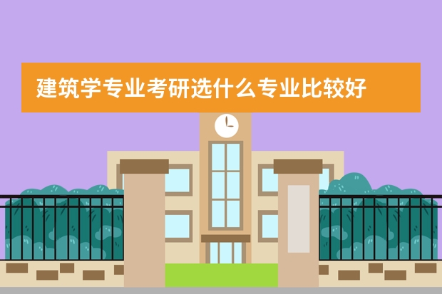 建筑学专业考研选什么专业比较好