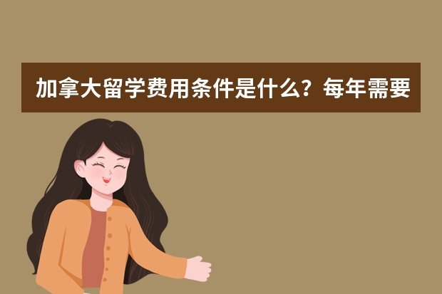 加拿大留学费用条件是什么？每年需要多少费用？