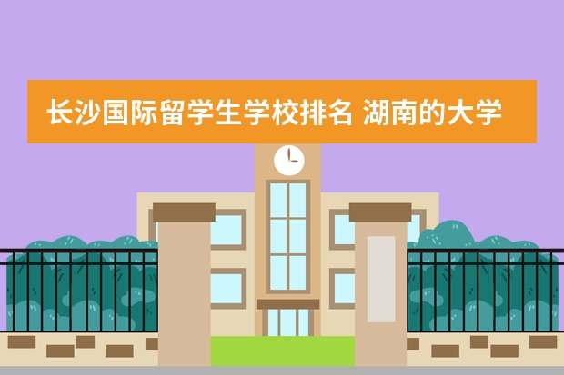 长沙国际留学生学校排名 湖南的大学排名